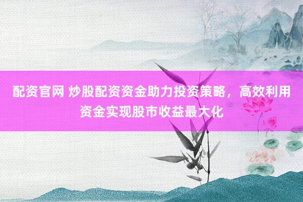 配资官网 炒股配资资金助力投资策略，高效利用资金实现股市收益最大化