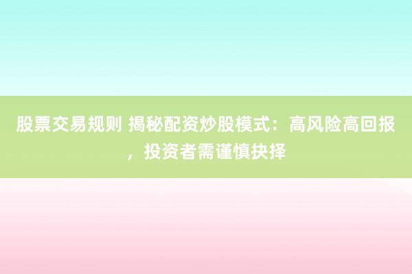 股票交易规则 揭秘配资炒股模式：高风险高回报，投资者需谨慎抉择