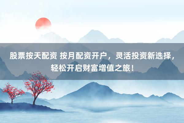 股票按天配资 按月配资开户，灵活投资新选择，轻松开启财富增值之旅！