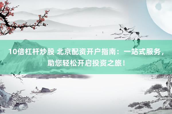 10倍杠杆炒股 北京配资开户指南:一站式服务,助您轻松开启投资之旅!