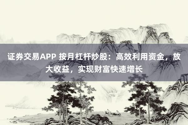 证券交易APP 按月杠杆炒股：高效利用资金，放大收益，实现财富快速增长