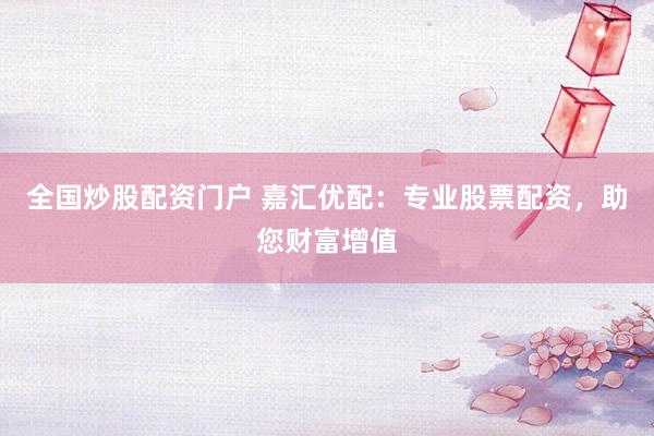 全国炒股配资门户 嘉汇优配：专业股票配资，助您财富增值