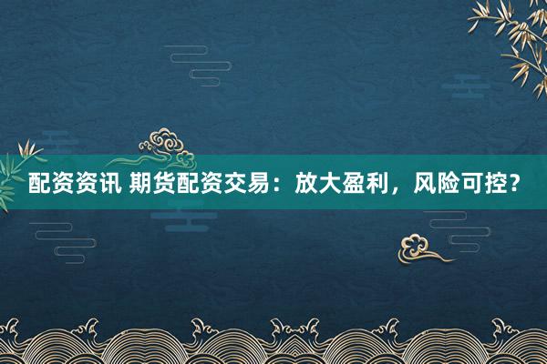 配资资讯 期货配资交易:放大盈利,风险可控?