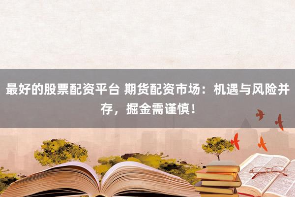 最好的股票配资平台 期货配资市场:机遇与风险并存,掘金需谨慎!