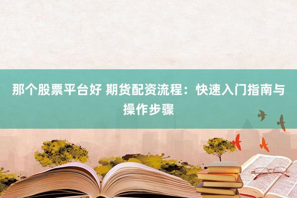 那个股票平台好 期货配资流程:快速入门指南与操作步骤