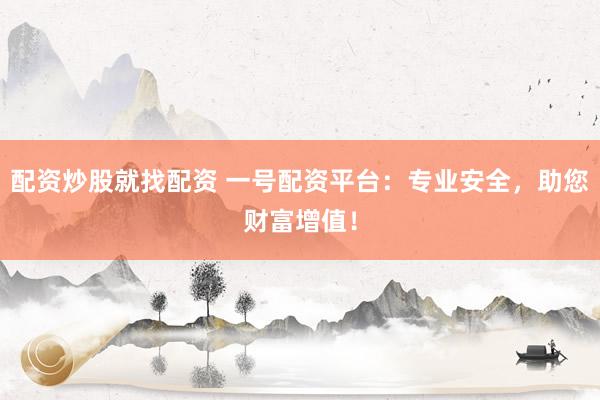 配资炒股就找配资 一号配资平台:专业安全,助您财富增值!