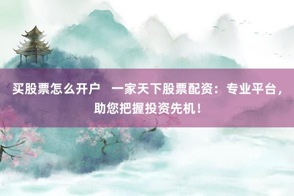 买股票怎么开户   一家天下股票配资：专业平台，助您把握投资先机！