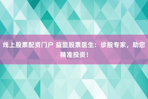 线上股票配资门户 益盟股票医生:诊股专家,助您精准投资!