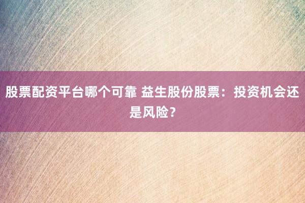 股票配资平台哪个可靠 益生股份股票:投资机会还是风险?