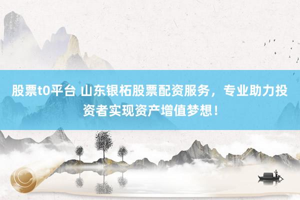 股票t0平台 山东银柘股票配资服务,专业助力投资者实现资产增值梦想!
