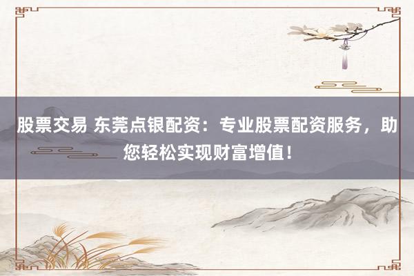 股票交易 东莞点银配资:专业股票配资服务,助您轻松实现财富增值!