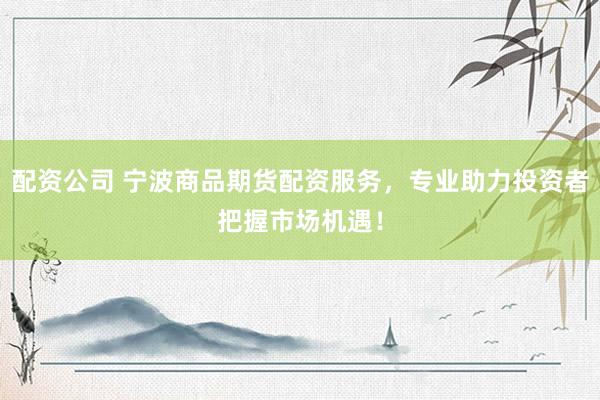 配资公司 宁波商品期货配资服务,专业助力投资者把握市场机遇!