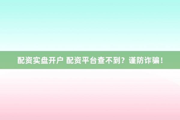 配资实盘开户 配资平台查不到?谨防诈骗!