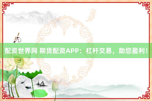 配资世界网 期货配资APP:杠杆交易,助您盈利!