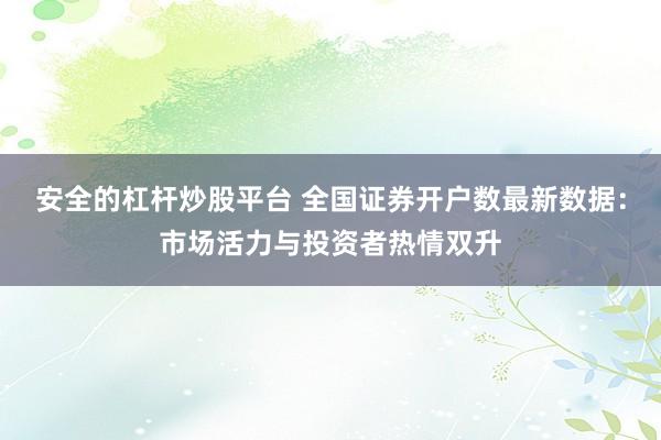 安全的杠杆炒股平台 全国证券开户数最新数据:市场活力与投资者热情双升