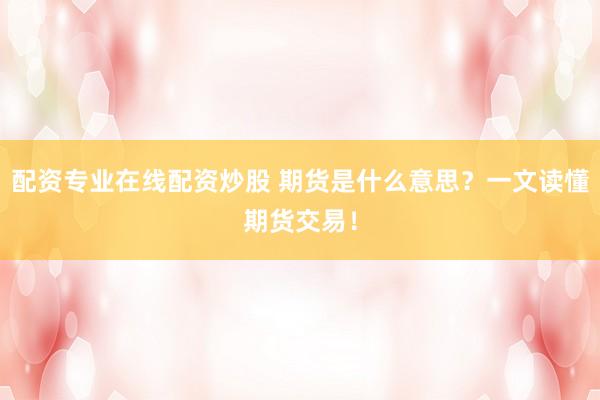 配资专业在线配资炒股 期货是什么意思?一文读懂期货交易!