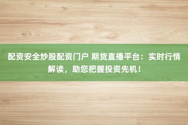 配资安全炒股配资门户 期货直播平台：实时行情解读，助您把握投资先机！