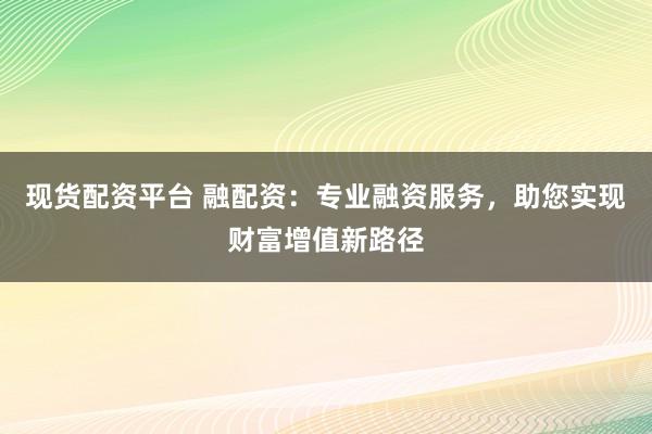 现货配资平台 融配资:专业融资服务,助您实现财富增值新路径