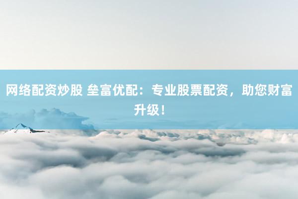 网络配资炒股 垒富优配:专业股票配资,助您财富升级!