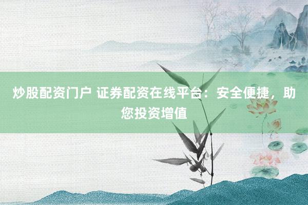 炒股配资门户 证券配资在线平台:安全便捷,助您投资增值