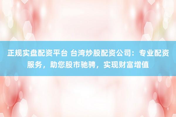 正规实盘配资平台 台湾炒股配资公司:专业配资服务,助您股市驰骋,实现财富增值