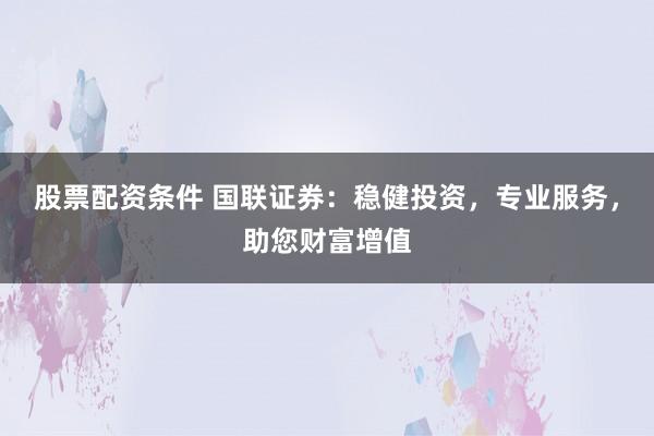 股票配资条件 国联证券:稳健投资,专业服务,助您财富增值