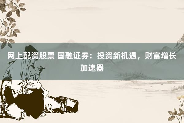 网上配资股票 国融证券：投资新机遇，财富增长加速器