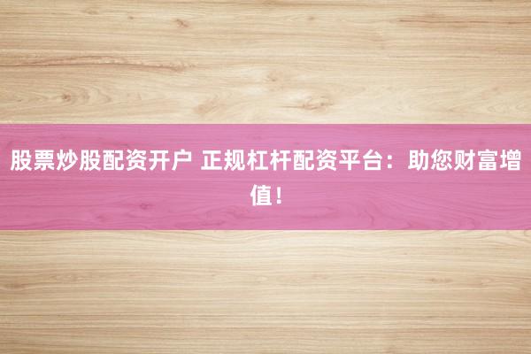 股票炒股配资开户 正规杠杆配资平台:助您财富增值!