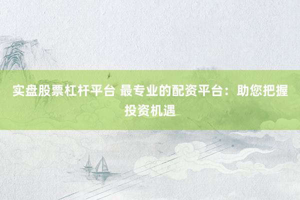 实盘股票杠杆平台 最专业的配资平台：助您把握投资机遇