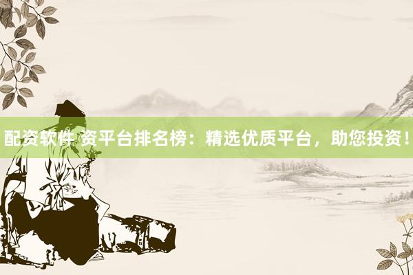 配资软件 资平台排名榜:精选优质平台,助您投资!