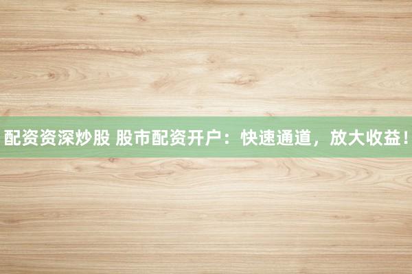 配资资深炒股 股市配资开户：快速通道，放大收益！