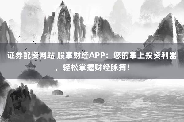 证券配资网站 股掌财经APP：您的掌上投资利器，轻松掌握财经脉搏！