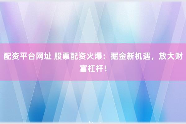 配资平台网址 股票配资火爆:掘金新机遇,放大财富杠杆!