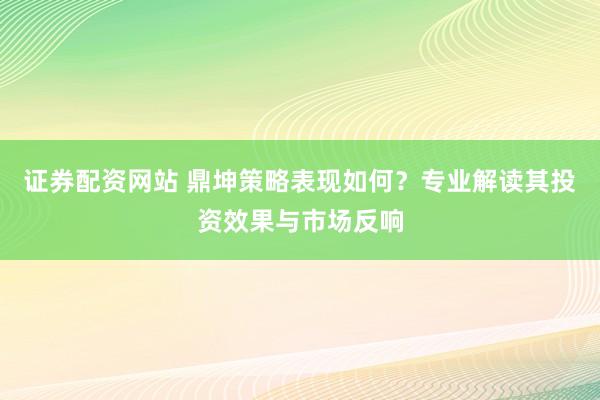证券配资网站 鼎坤策略表现如何?专业解读其投资效果与市场反响