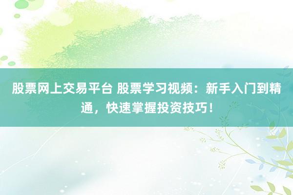 股票网上交易平台 股票学习视频:新手入门到精通,快速掌握投资技巧!