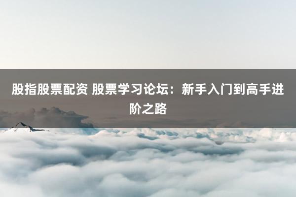 股指股票配资 股票学习论坛:新手入门到高手进阶之路