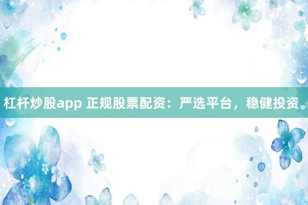 杠杆炒股app 正规股票配资:严选平台,稳健投资。