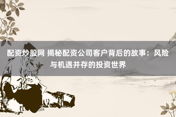 配资炒股网 揭秘配资公司客户背后的故事:风险与机遇并存的投资世界