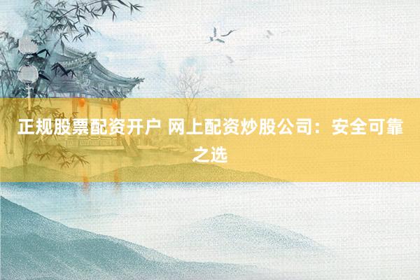 正规股票配资开户 网上配资炒股公司:安全可靠之选