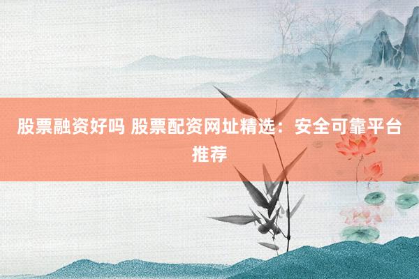股票融资好吗 股票配资网址精选：安全可靠平台推荐