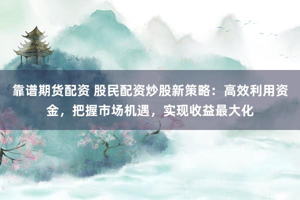 靠谱期货配资 股民配资炒股新策略:高效利用资金,把握市场机遇,实现收益最大化