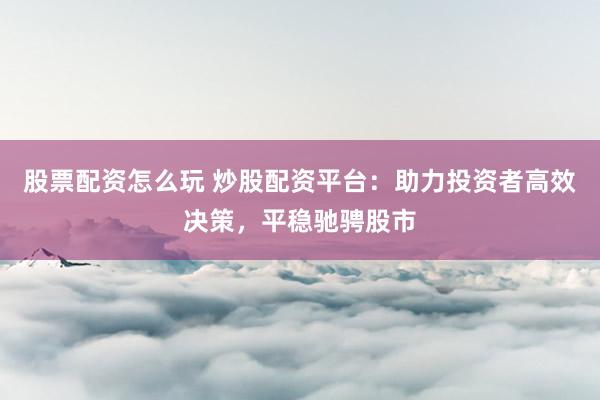 股票配资怎么玩 炒股配资平台:助力投资者高效决策,平稳驰骋股市