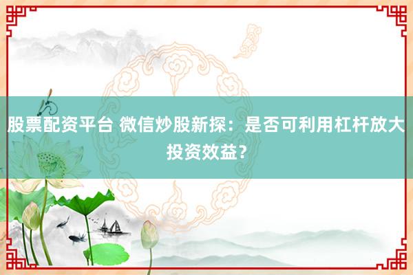 股票配资平台 微信炒股新探:是否可利用杠杆放大投资效益?