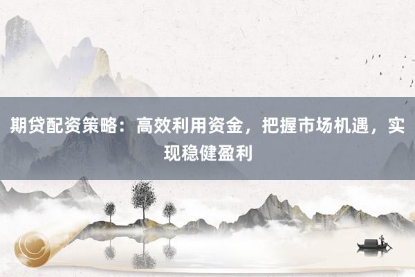 期贷配资策略:高效利用资金,把握市场机遇,实现稳健盈利