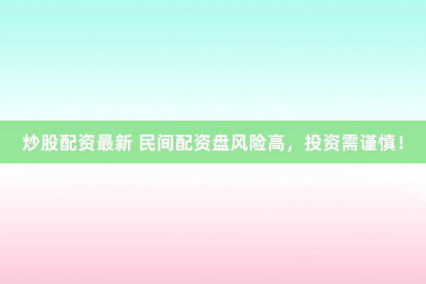 炒股配资最新 民间配资盘风险高,投资需谨慎!