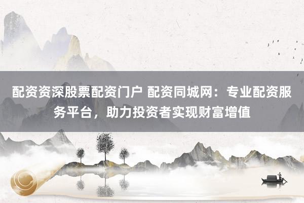 配资资深股票配资门户 配资同城网:专业配资服务平台,助力投资者实现财富增值
