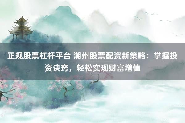 正规股票杠杆平台 潮州股票配资新策略:掌握投资诀窍,轻松实现财富增值