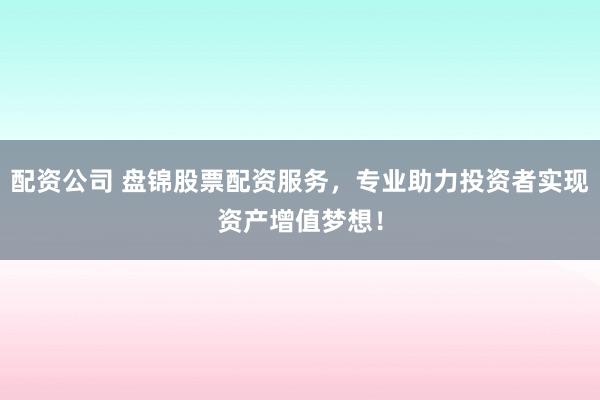 配资公司 盘锦股票配资服务,专业助力投资者实现资产增值梦想!