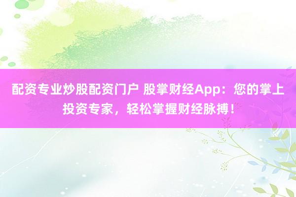 配资专业炒股配资门户 股掌财经App：您的掌上投资专家，轻松掌握财经脉搏！