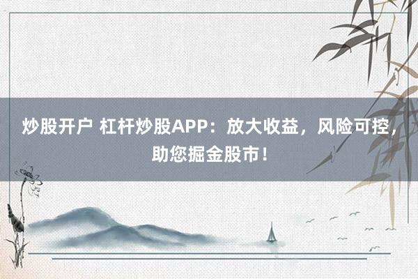 炒股开户 杠杆炒股APP:放大收益,风险可控,助您掘金股市!